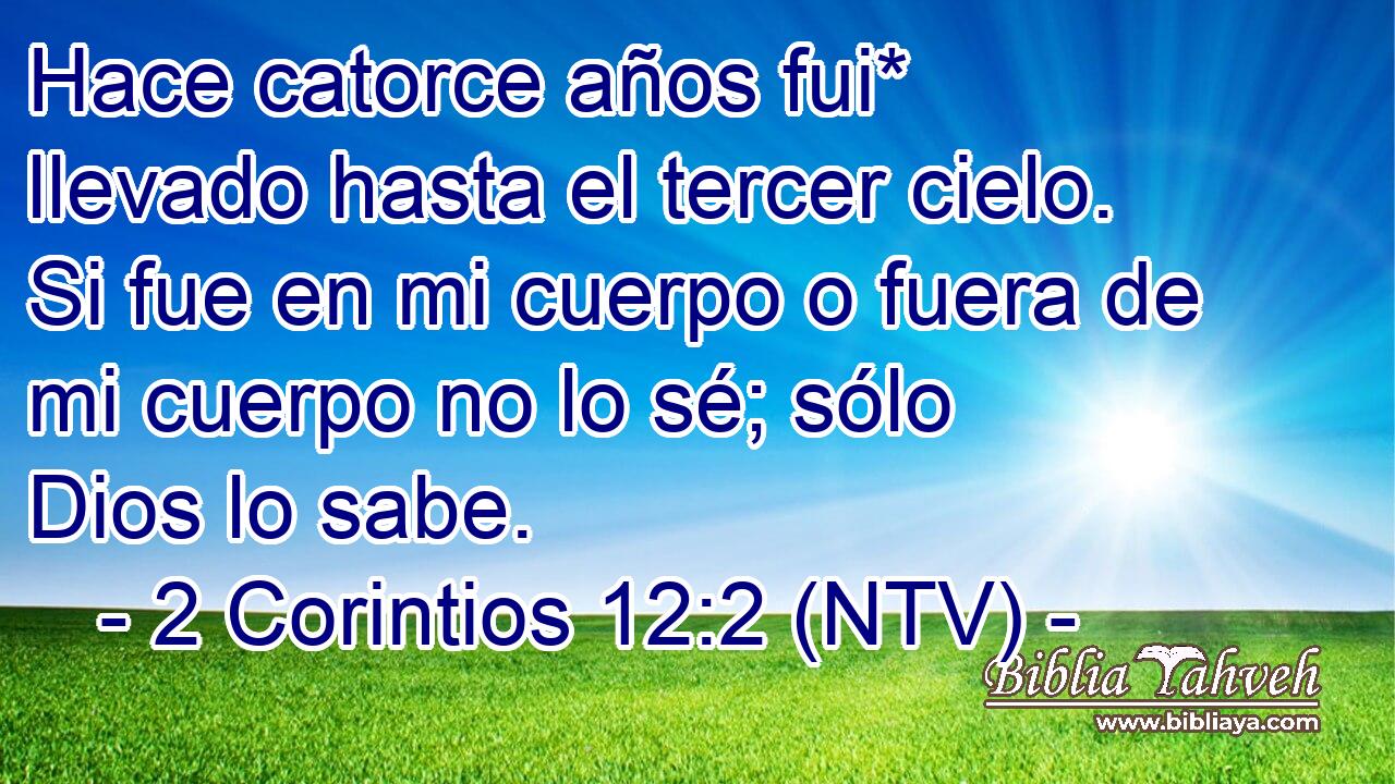 Hace catorce años fui* llevado hasta el tercer cielo. Si fue en mi cuerpo o fuera de mi cuerpo no lo sé; sólo Dios lo sabe.