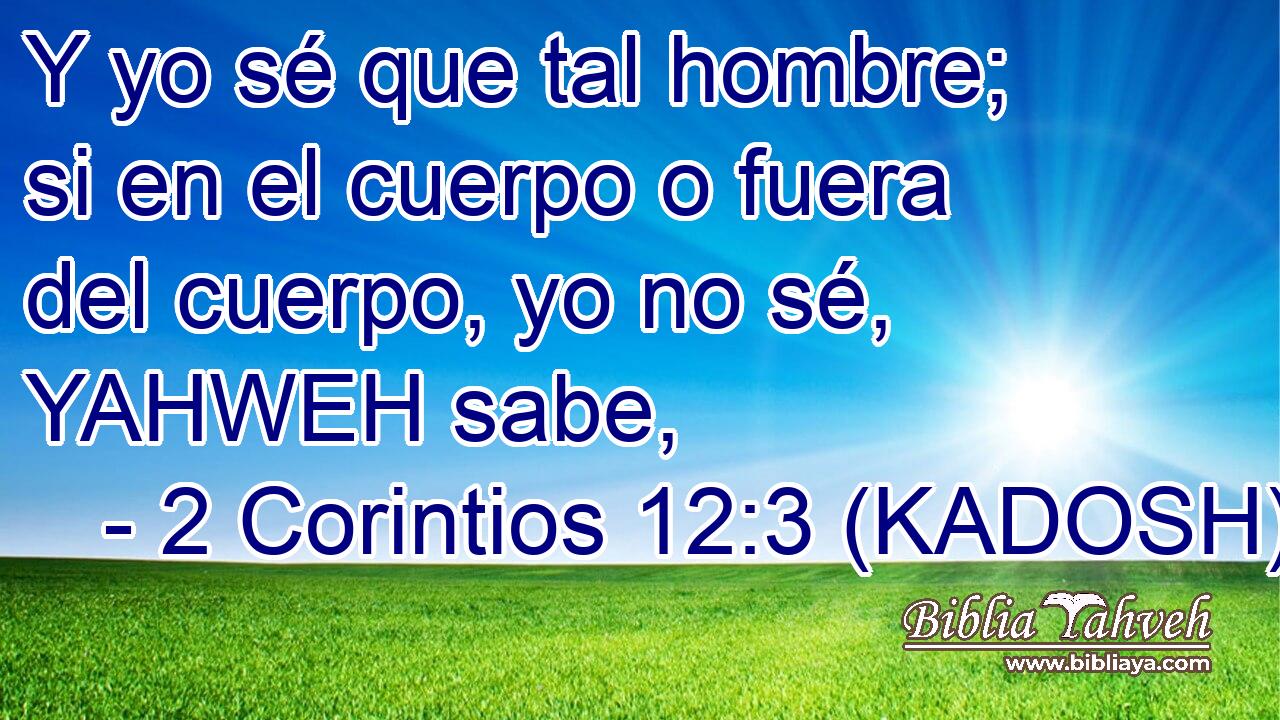  Y yo sé que tal hombre; si en el cuerpo o fuera del cuerpo, yo no sé, YAHWEH sabe, 