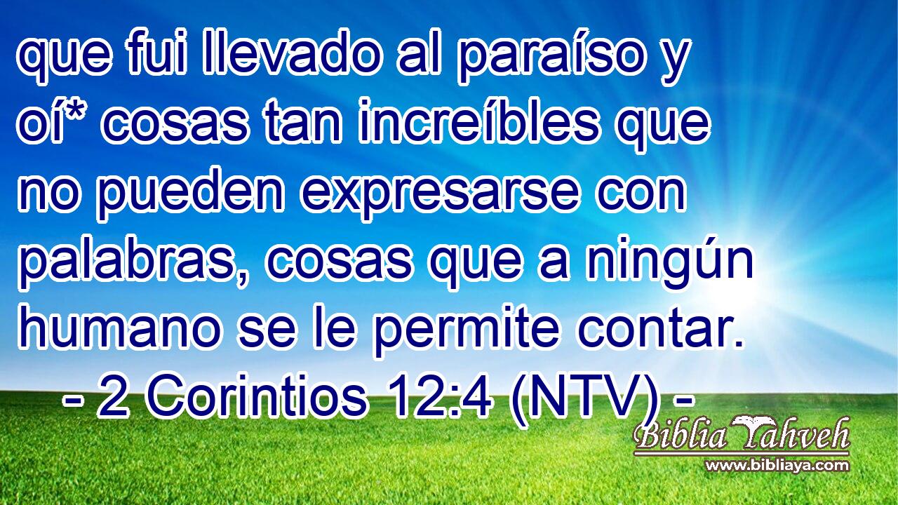 que fui llevado al paraíso y oí* cosas tan increíbles que no pueden expresarse con palabras, cosas que a ningún humano se le permite contar.