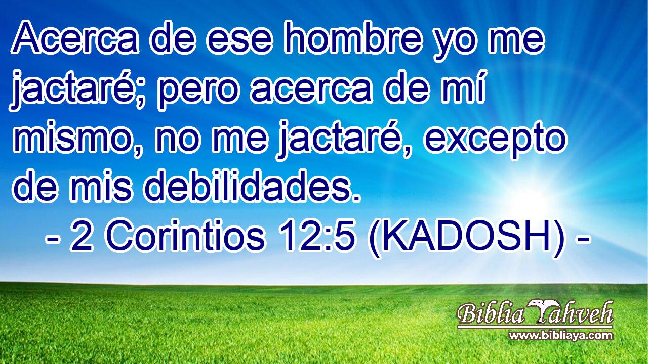  Acerca de ese hombre yo me jactaré; pero acerca de mí mismo, no me jactaré, excepto de mis debilidades. 