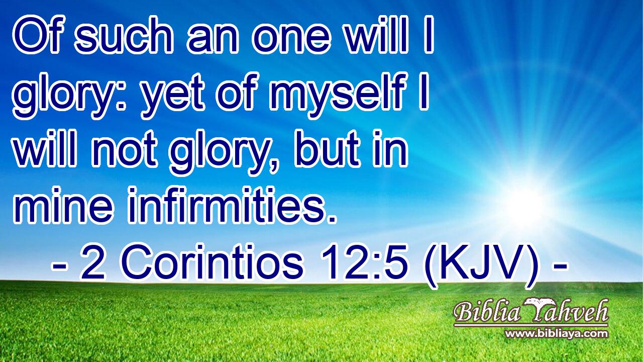 Of such an one will I glory: yet of myself I will not glory, but in mine infirmities.