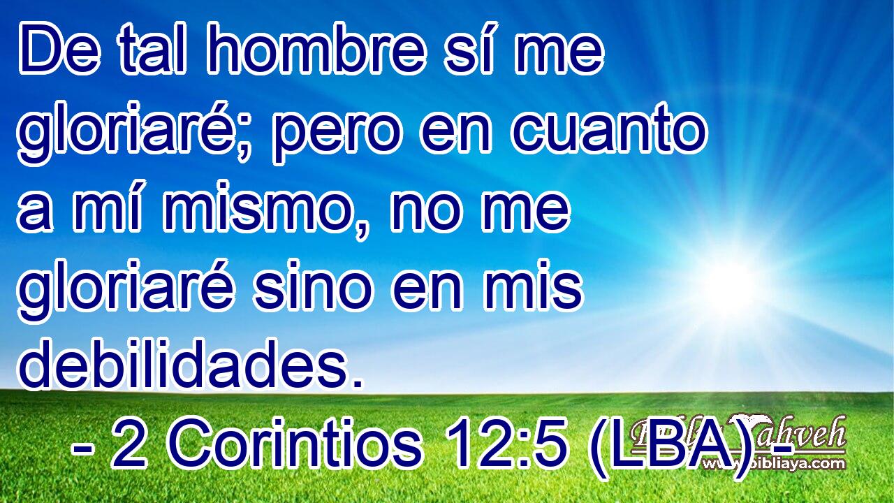 De tal hombre sí me gloriaré; pero en cuanto a mí mismo, no me gloriaré sino en mis debilidades.