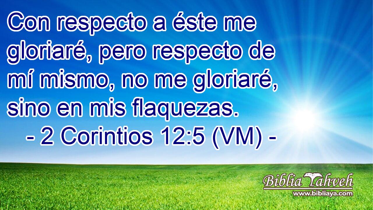  Con respecto a éste me gloriaré, pero respecto de mí mismo, no me gloriaré, sino en mis flaquezas. 