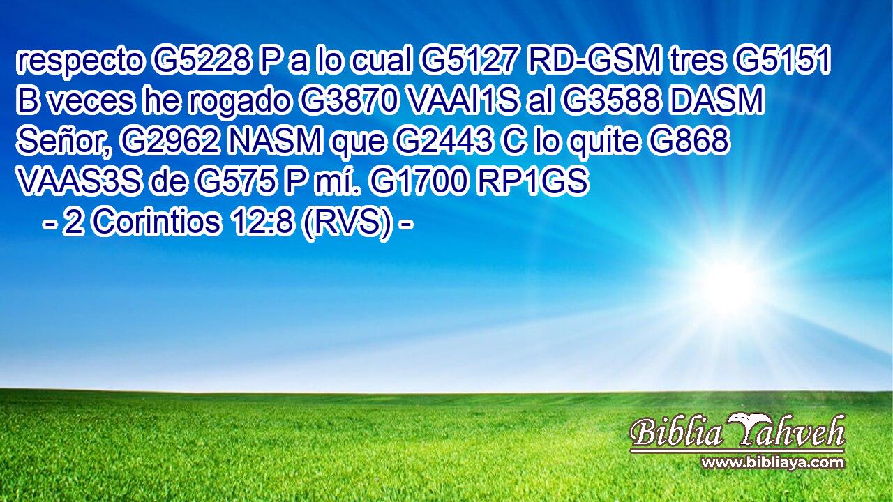 respecto G5228 P a lo cual G5127 RD-GSM tres G5151 B veces he rogado G3870 VAAI1S al G3588 DASM Señor, G2962 NASM que G2443 C lo quite G868 VAAS3S de G575 P mí. G1700 RP1GS 