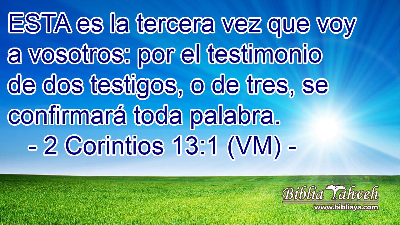  ESTA es la tercera vez que voy a vosotros: por el testimonio de dos testigos, o de tres, se confirmará toda palabra. 