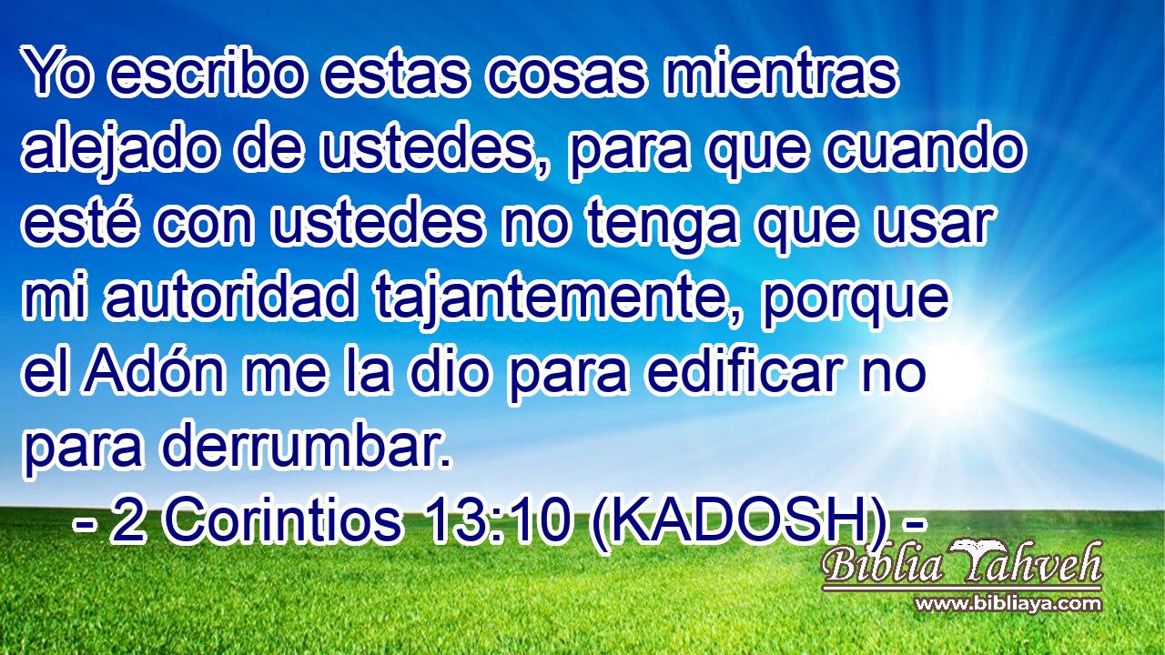  Yo escribo estas cosas mientras alejado de ustedes, para que cuando esté con ustedes no tenga que usar mi autoridad tajantemente, porque el Adón me la dio para edificar no para derrumbar. 