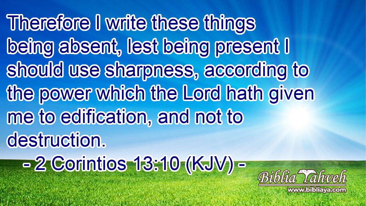 Therefore I write these things being absent, lest being present I should use sharpness, according to the power which the Lord hath given me to edification, and not to destruction.
