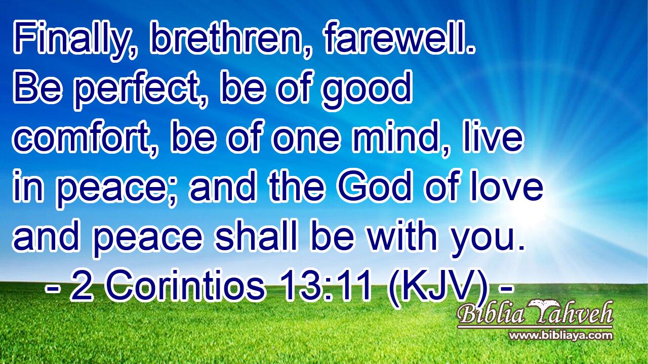 Finally, brethren, farewell. Be perfect, be of good comfort, be of one mind, live in peace; and the God of love and peace shall be with you.