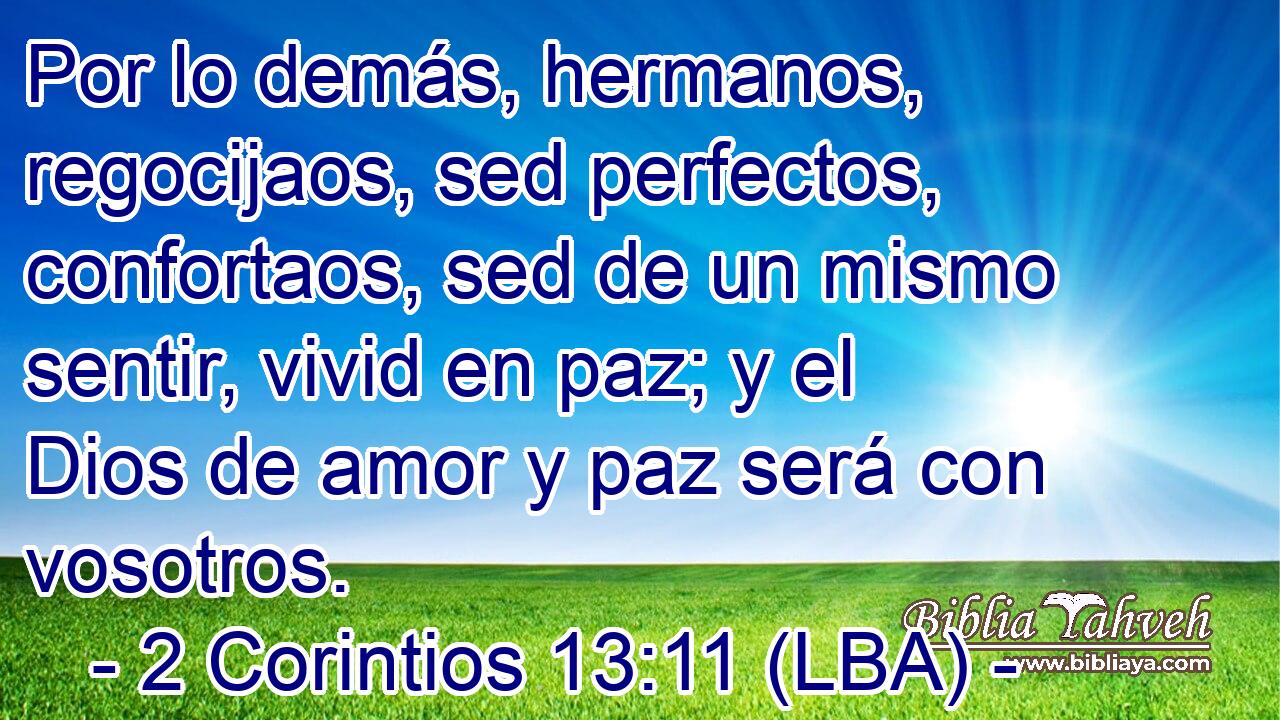 Por lo demás, hermanos, regocijaos, sed perfectos, confortaos, sed de un mismo sentir, vivid en paz; y el Dios de amor y paz será con vosotros.
