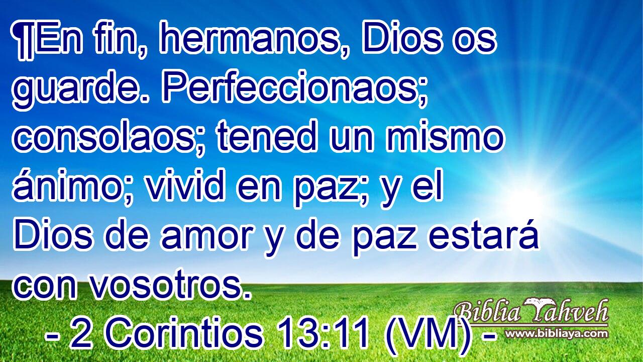  ¶En fin, hermanos, Dios os guarde. Perfeccionaos; consolaos; tened un mismo ánimo; vivid en paz; y el Dios de amor y de paz estará con vosotros. 