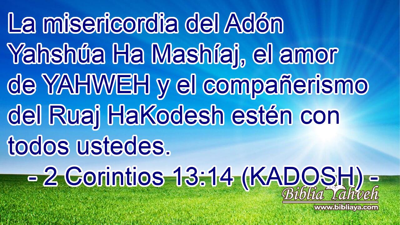  La misericordia del Adón Yahshúa Ha Mashíaj, el amor de YAHWEH y el compañerismo del Ruaj HaKodesh estén con todos ustedes. 