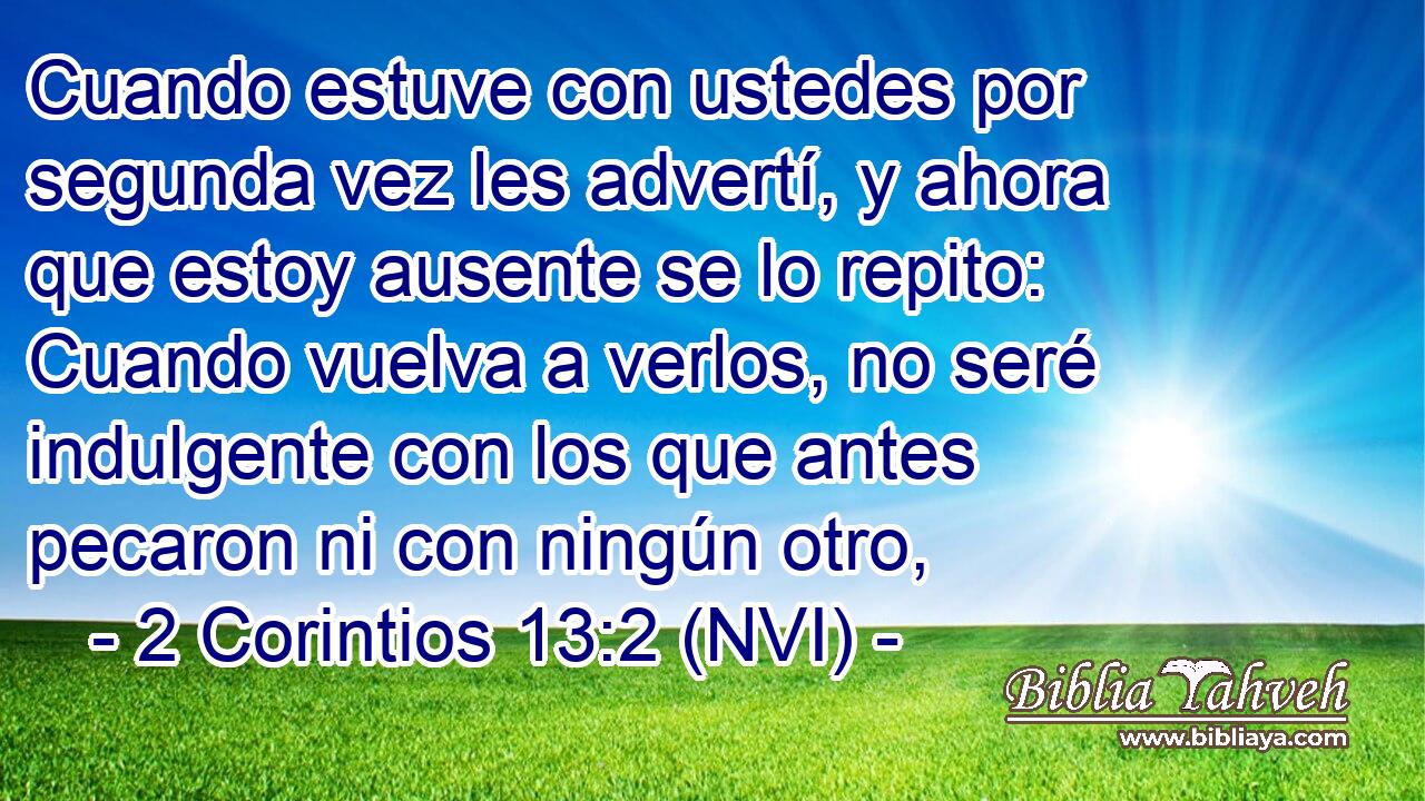  Cuando estuve con ustedes por segunda vez les advertí, y ahora que estoy ausente se lo repito: Cuando vuelva a verlos, no seré indulgente con los que antes pecaron ni con ningún otro, 