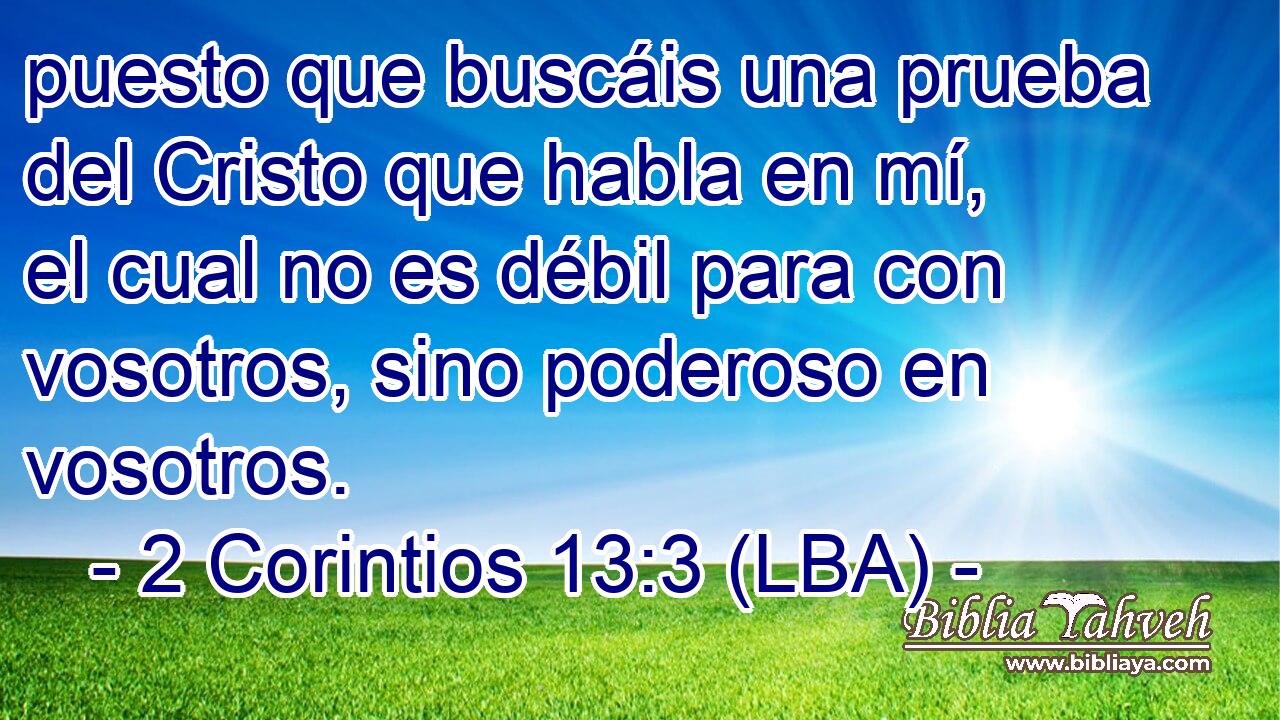 puesto que buscáis una prueba del Cristo que habla en mí, el cual no es débil para con vosotros, sino poderoso en vosotros.