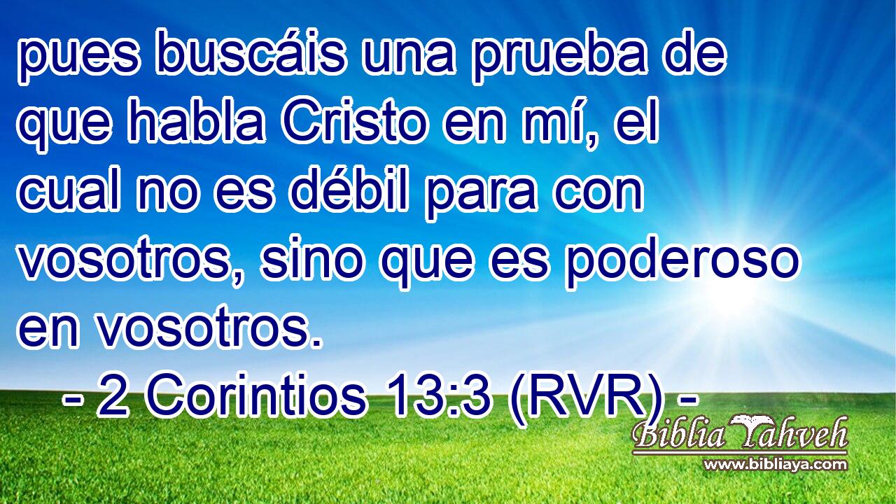 pues buscáis una prueba de que habla Cristo en mí, el cual no es débil para con vosotros, sino que es poderoso en vosotros.