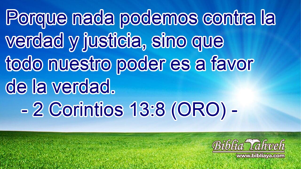  Porque nada podemos contra la verdad y justicia, sino que todo nuestro poder es a favor de la verdad. 