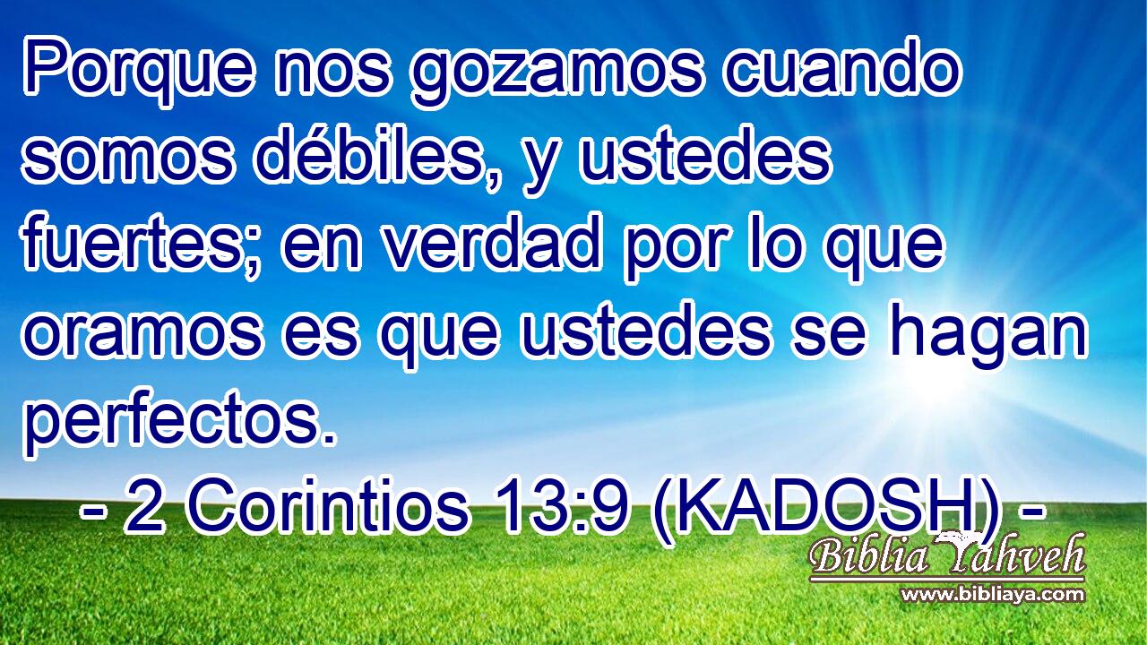  Porque nos gozamos cuando somos débiles, y ustedes fuertes; en verdad por lo que oramos es que ustedes se hagan perfectos. 
