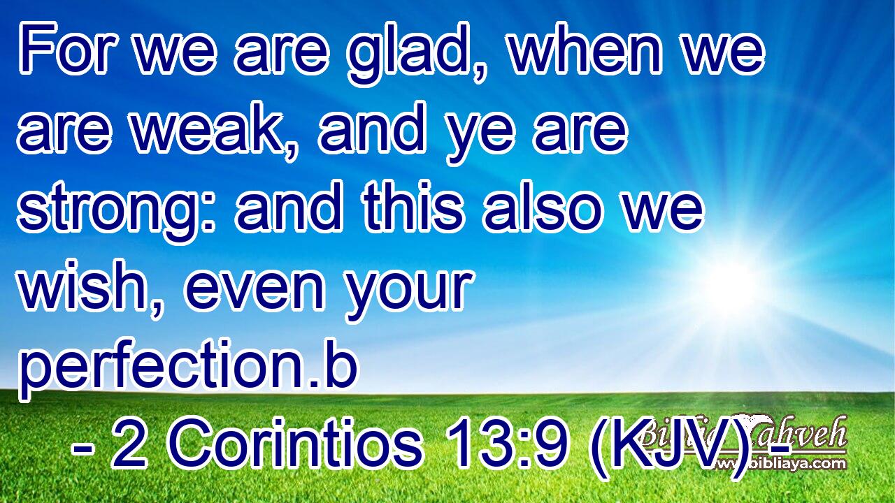 For we are glad, when we are weak, and ye are strong: and this also we wish, even your perfection.b