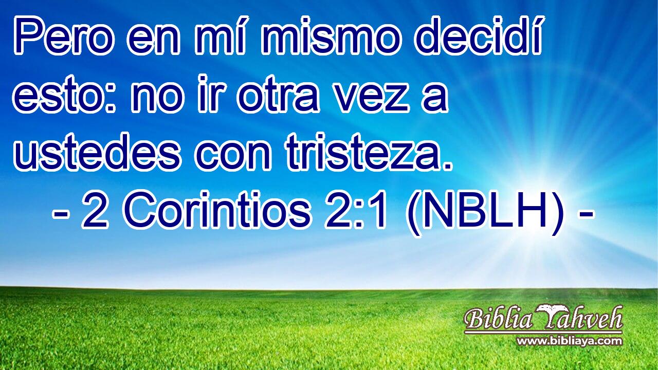  Pero en mí mismo decidí esto: no ir otra vez a ustedes con tristeza. 