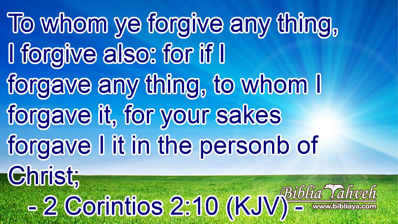 To whom ye forgive any thing, I forgive also: for if I forgave any thing, to whom I forgave it, for your sakes forgave I it in the personb of Christ;