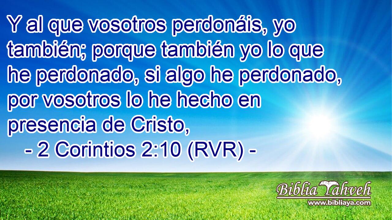 Y al que vosotros perdonáis, yo también; porque también yo lo que he perdonado, si algo he perdonado, por vosotros lo he hecho en presencia de Cristo,