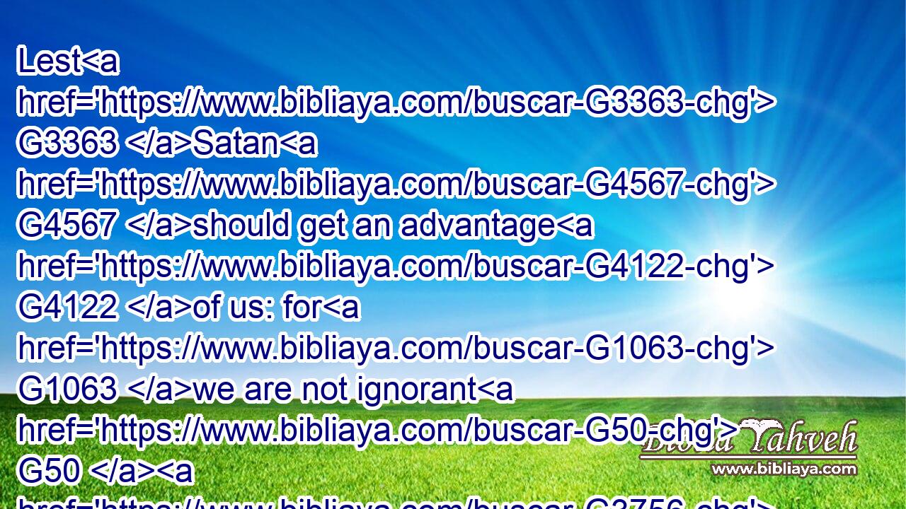 Lest G3363 Satan G4567 should get an advantage G4122 of us: for G1063 we are not ignorant G50  G3756 of his G846 devices.G3540