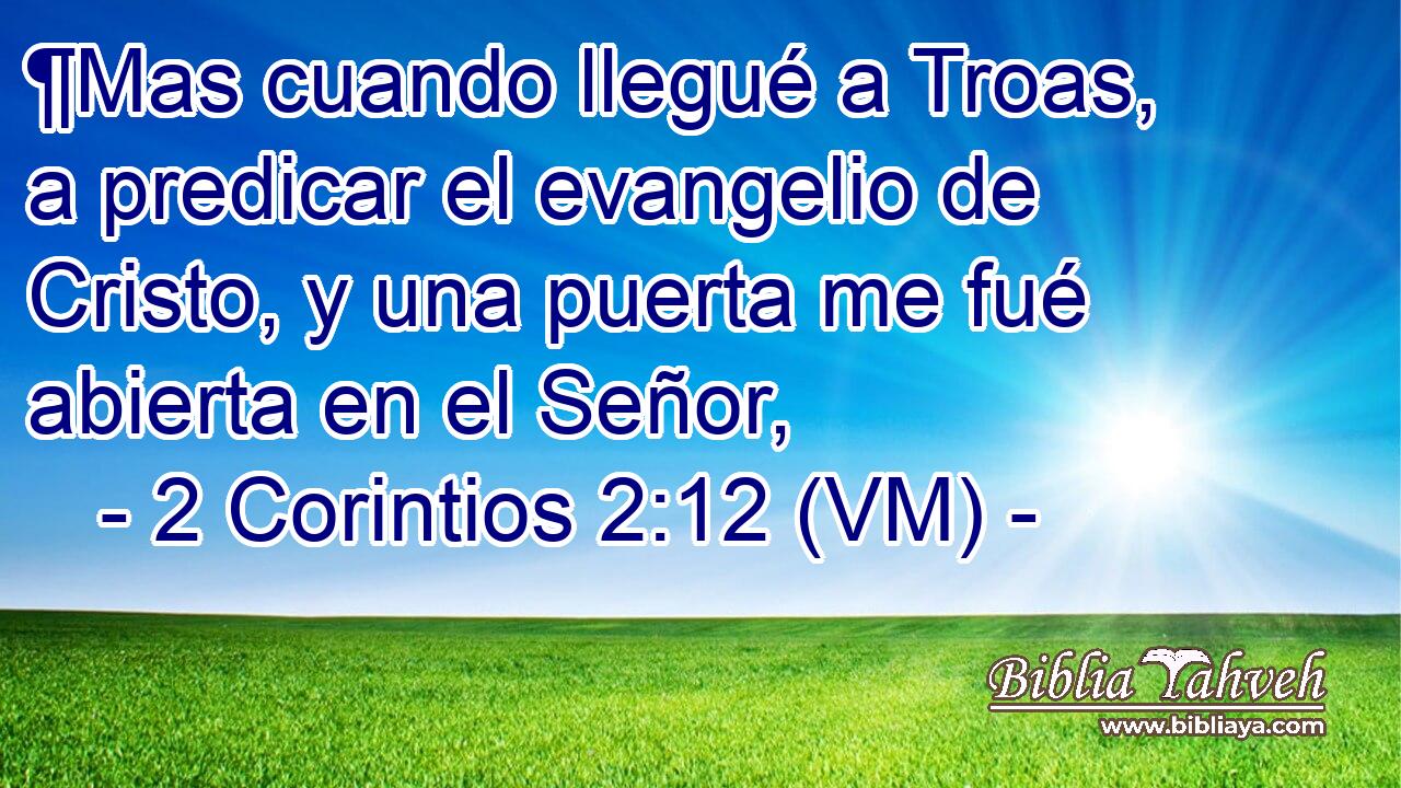  ¶Mas cuando llegué a Troas, a predicar el evangelio de Cristo, y una puerta me fué abierta en el Señor, 