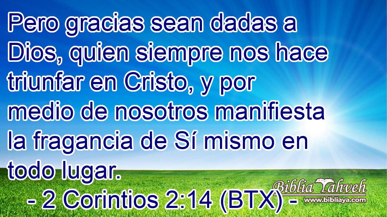 Pero gracias sean dadas a Dios, quien siempre nos hace triunfar en Cristo, y por medio de nosotros manifiesta la fragancia de Sí mismo en todo lugar.