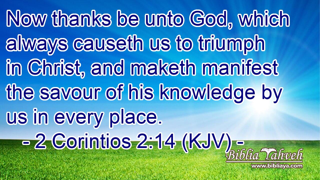 Now thanks be unto God, which always causeth us to triumph in Christ, and maketh manifest the savour of his knowledge by us in every place.