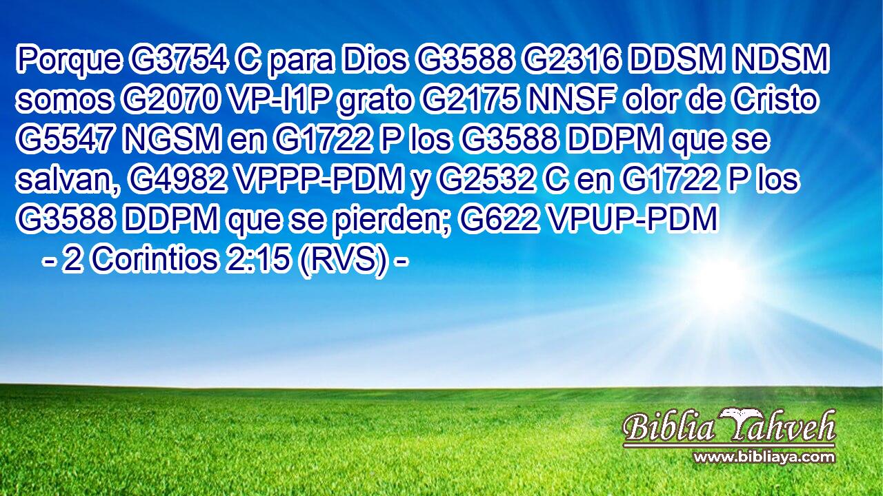 Porque G3754 C para Dios G3588 G2316 DDSM NDSM somos G2070 VP-I1P grato G2175 NNSF olor de Cristo G5547 NGSM en G1722 P los G3588 DDPM que se salvan, G4982 VPPP-PDM y G2532 C en G1722 P los G3588 DDPM que se pierden; G622 VPUP-PDM 