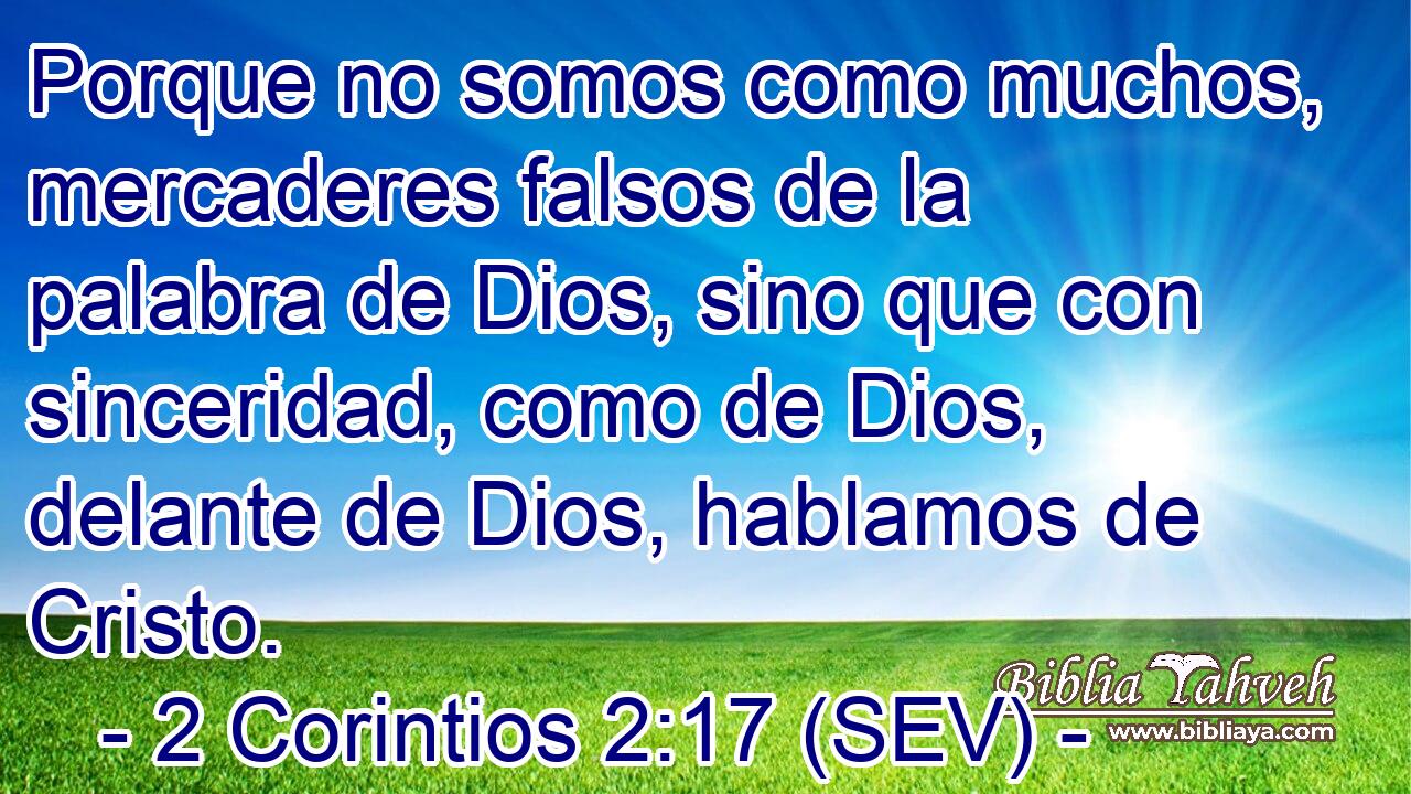 Porque no somos como muchos, mercaderes falsos de la palabra de Dios, sino que con sinceridad, como de Dios, delante de Dios, hablamos de Cristo.