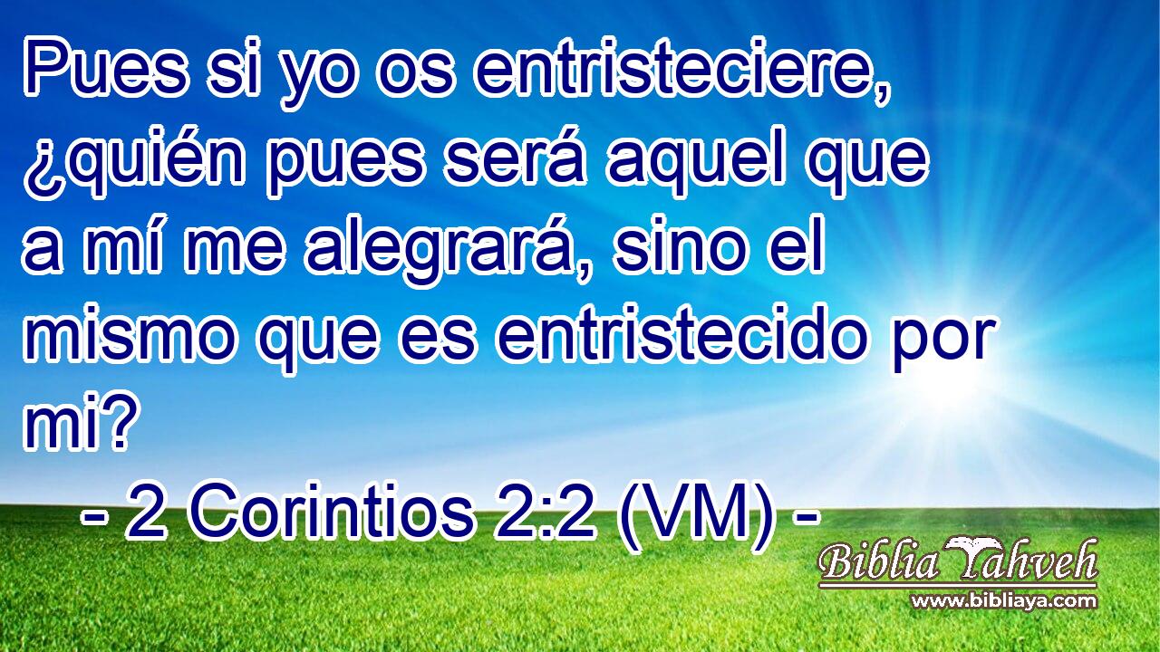  Pues si yo os entristeciere, ¿quién pues será aquel que a mí me alegrará, sino el mismo que es entristecido por mi? 