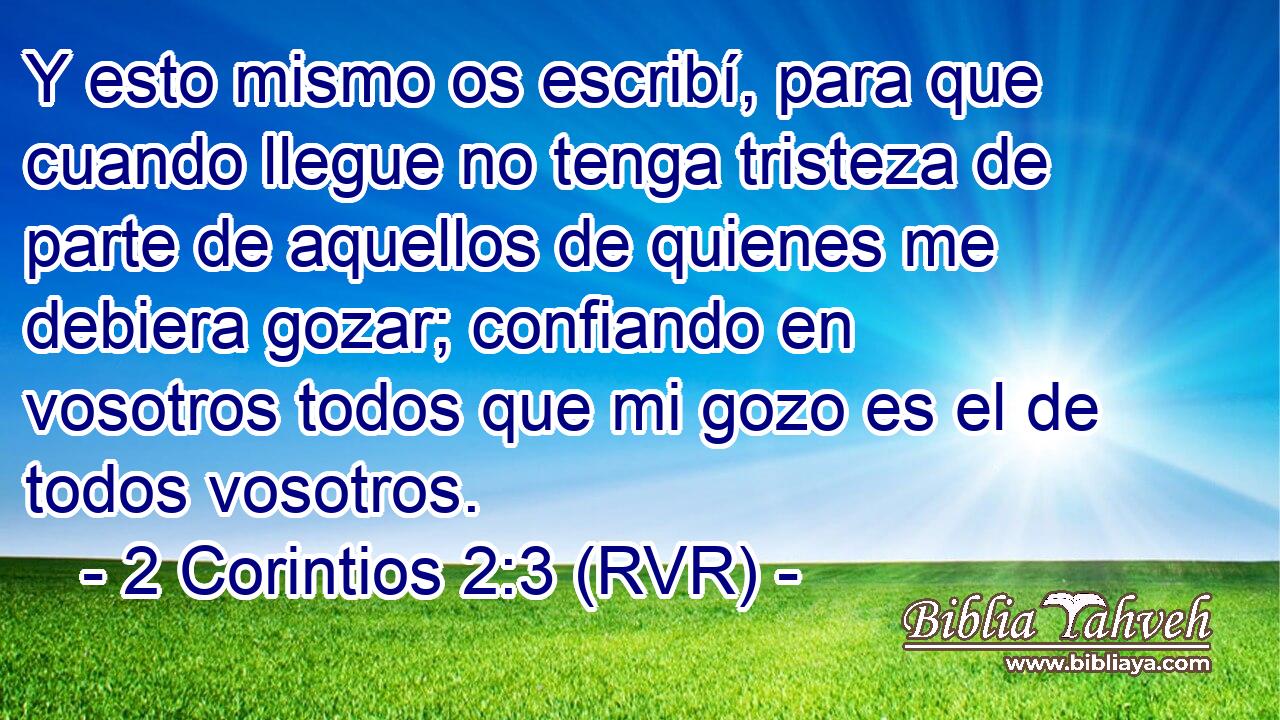 Y esto mismo os escribí, para que cuando llegue no tenga tristeza de parte de aquellos de quienes me debiera gozar; confiando en vosotros todos que mi gozo es el de todos vosotros.