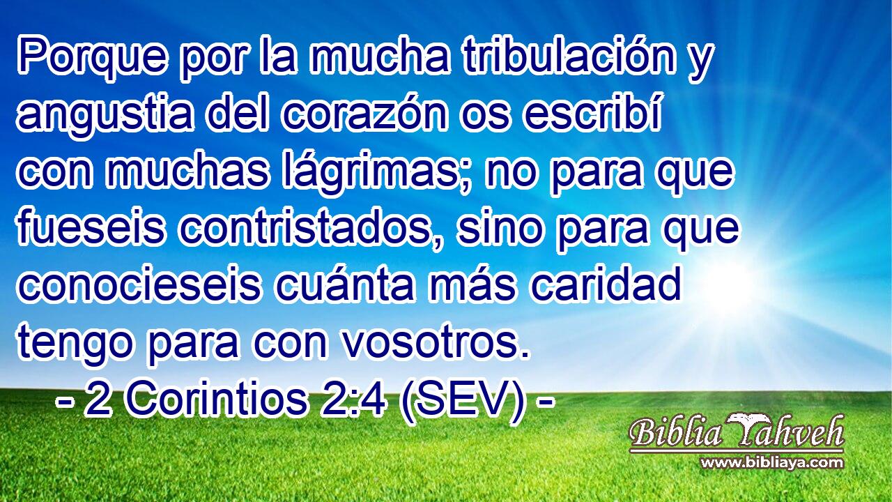 Porque por la mucha tribulación y angustia del corazón os escribí con muchas lágrimas; no para que fueseis contristados, sino para que conocieseis cuánta más caridad tengo para con vosotros.