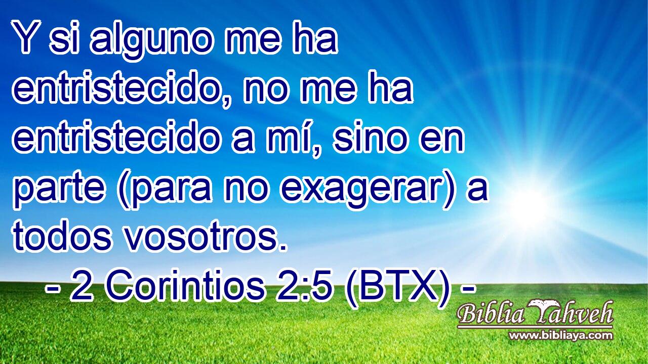 Y si alguno me ha entristecido, no me ha entristecido a mí, sino en parte (para no exagerar) a todos vosotros.
