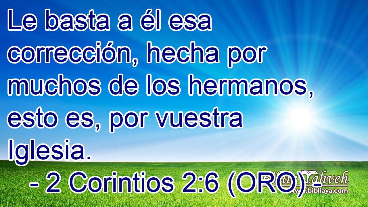  Le basta a él esa corrección, hecha por muchos de los hermanos, esto es, por vuestra Iglesia. 
