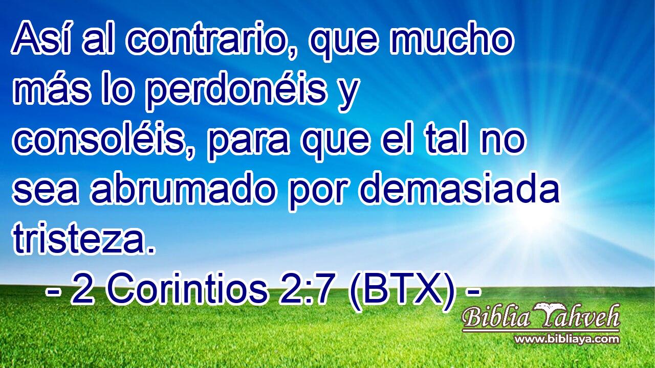 Así al contrario, que mucho más lo perdonéis y consoléis, para que el tal no sea abrumado por demasiada tristeza.