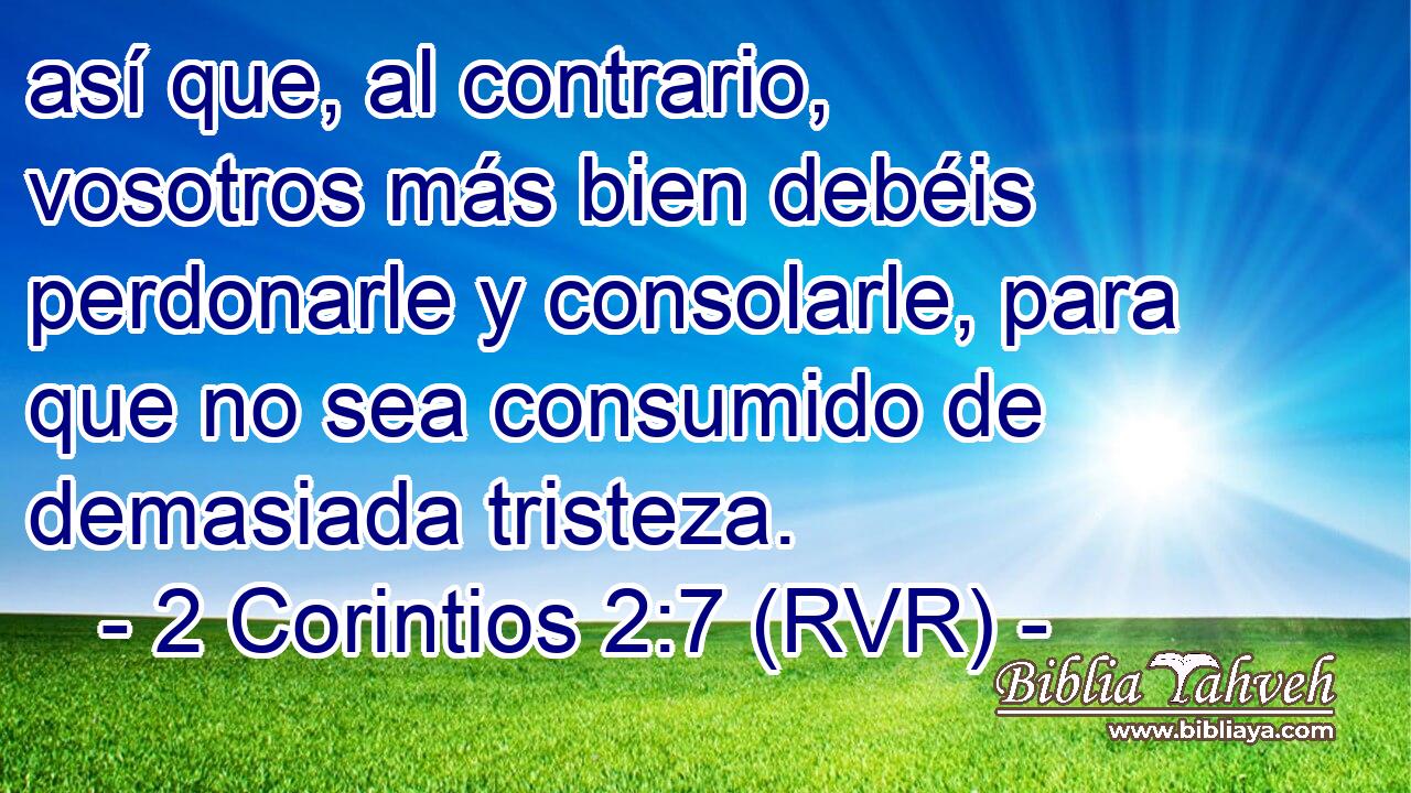 así que, al contrario, vosotros más bien debéis perdonarle y consolarle, para que no sea consumido de demasiada tristeza.