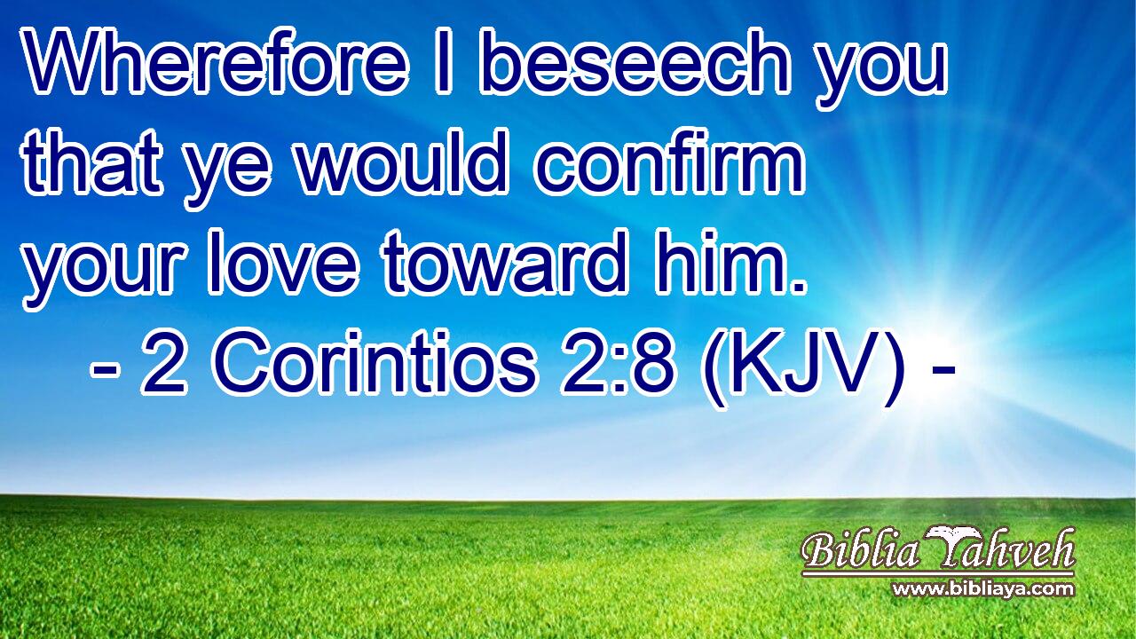 Wherefore I beseech you that ye would confirm your love toward him.
