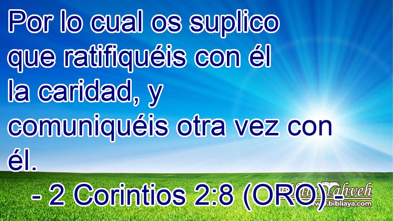  Por lo cual os suplico que ratifiquéis con él la caridad, y comuniquéis otra vez con él. 