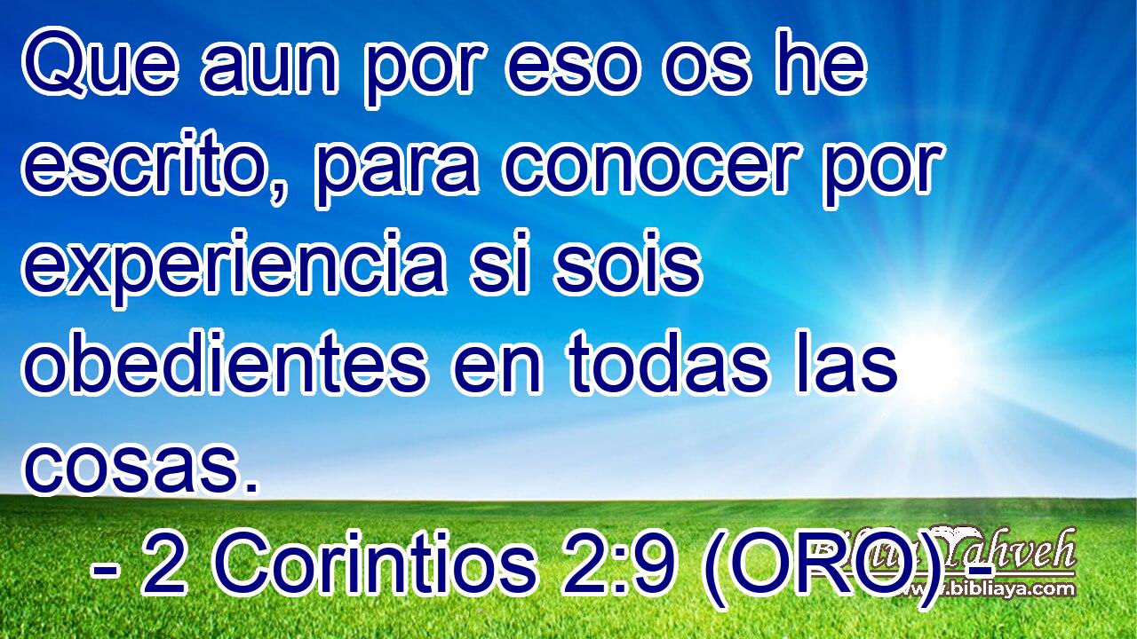  Que aun por eso os he escrito, para conocer por experiencia si sois obedientes en todas las cosas. 