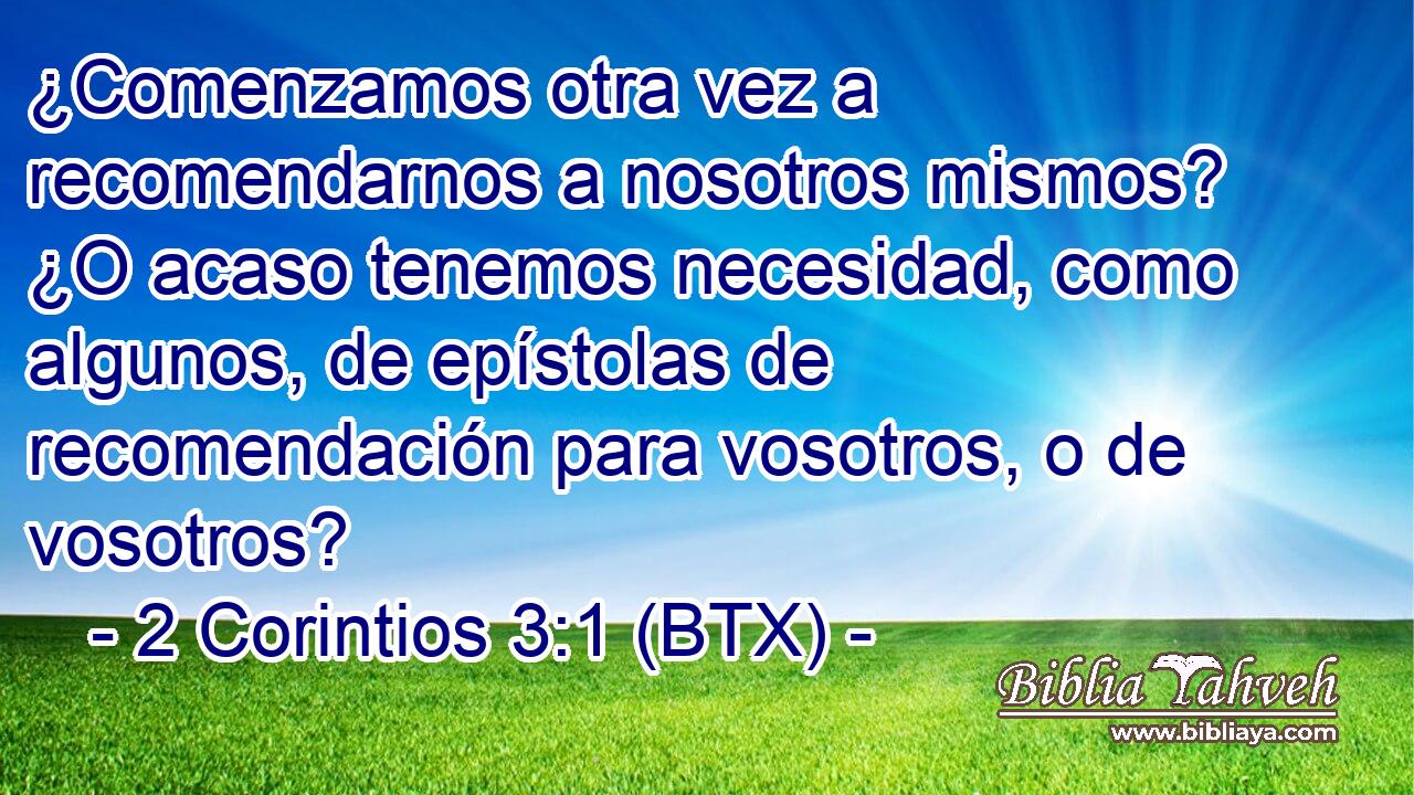 ¿Comenzamos otra vez a recomendarnos a nosotros mismos? ¿O acaso tenemos necesidad, como algunos, de epístolas de recomendación para vosotros, o de vosotros?