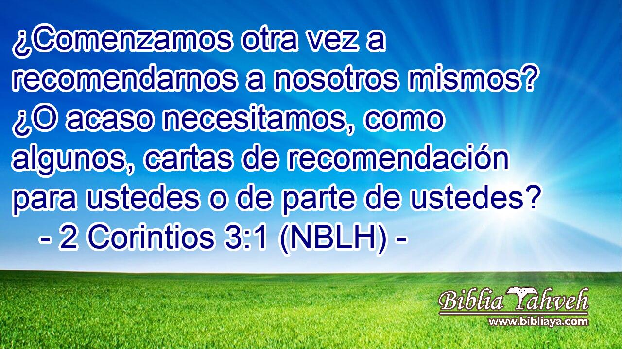  ¿Comenzamos otra vez a recomendarnos a nosotros mismos? ¿O acaso necesitamos, como algunos, cartas de recomendación para ustedes o de parte de ustedes? 