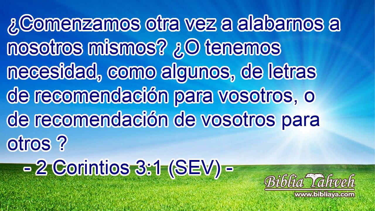 ¿Comenzamos otra vez a alabarnos a nosotros mismos? ¿O tenemos necesidad, como algunos, de letras de recomendación para vosotros, o de recomendación de vosotros para otros ?