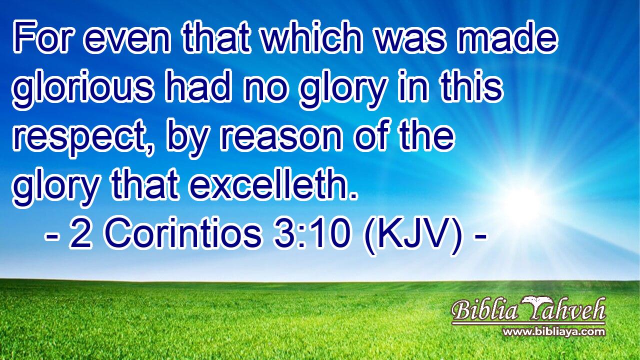 For even that which was made glorious had no glory in this respect, by reason of the glory that excelleth.