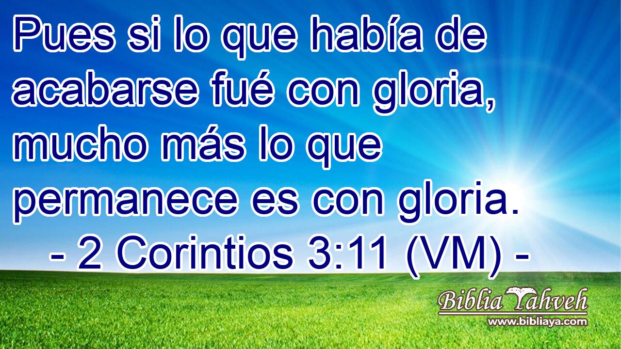  Pues si lo que había de acabarse fué con gloria, mucho más lo que permanece es con gloria. 