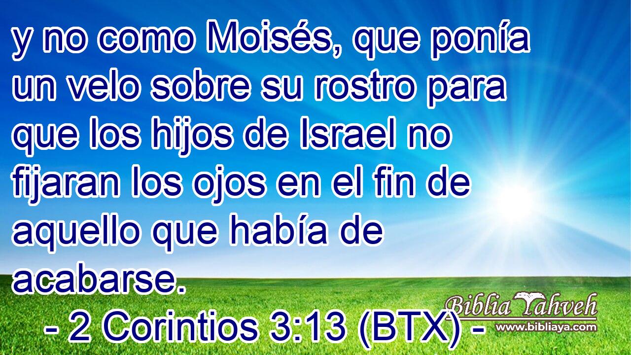 y no como Moisés, que ponía un velo sobre su rostro para que los hijos de Israel no fijaran los ojos en el fin de aquello que había de acabarse.