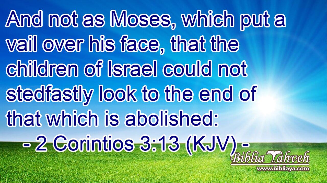 And not as Moses, which put a vail over his face, that the children of Israel could not stedfastly look to the end of that which is abolished: