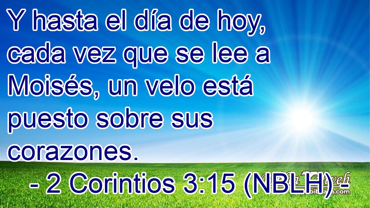  Y hasta el día de hoy, cada vez que se lee a Moisés, un velo está puesto sobre sus corazones. 