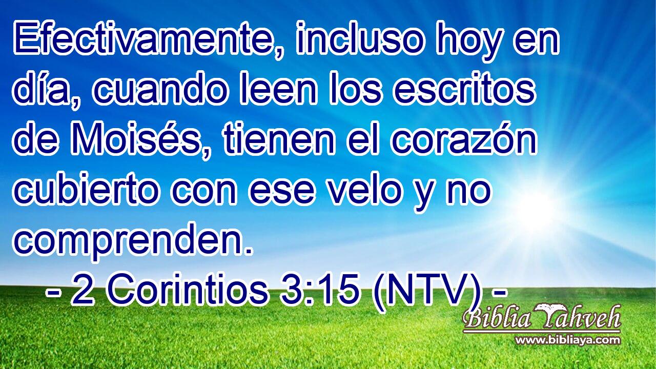 Efectivamente, incluso hoy en día, cuando leen los escritos de Moisés, tienen el corazón cubierto con ese velo y no comprenden.