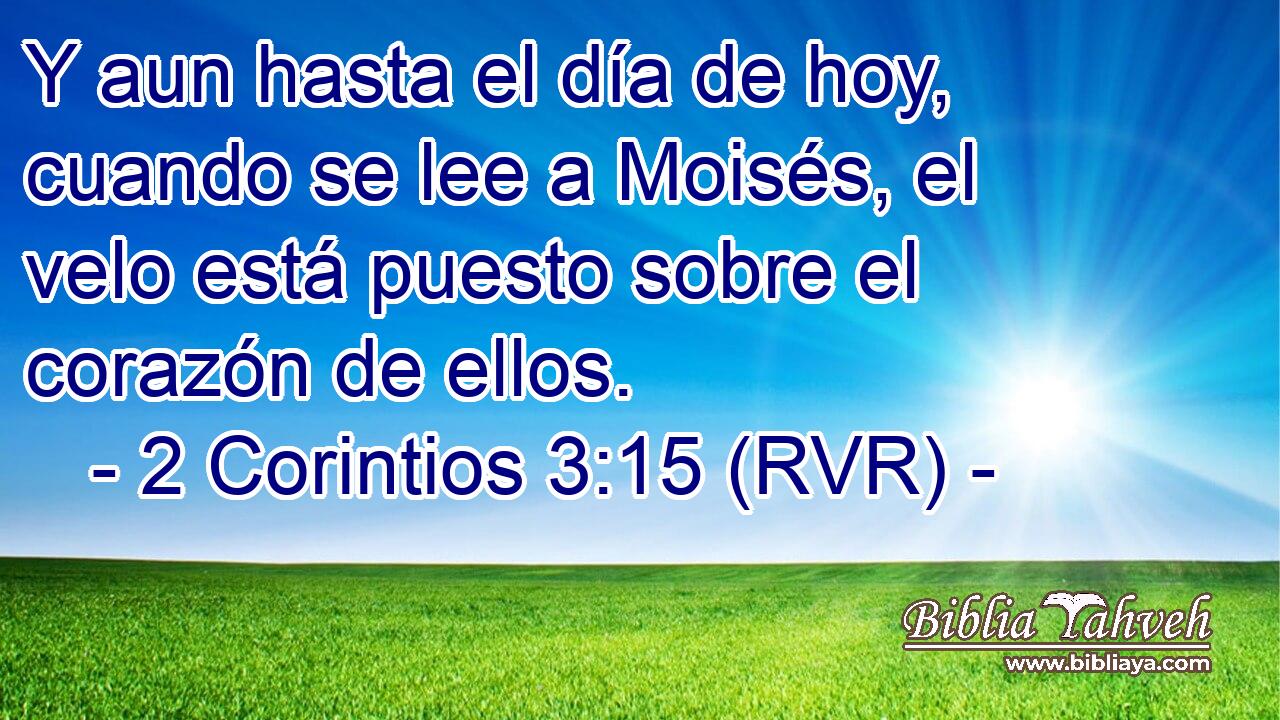 Y aun hasta el día de hoy, cuando se lee a Moisés, el velo está puesto sobre el corazón de ellos.